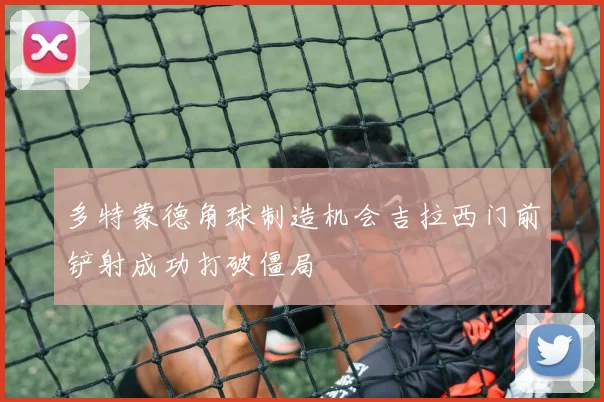 多特蒙德角球制造机会吉拉西门前铲射成功打破僵局