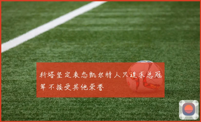 科塔坚定表态凯尔特人只追求总冠军不接受其他荣誉
