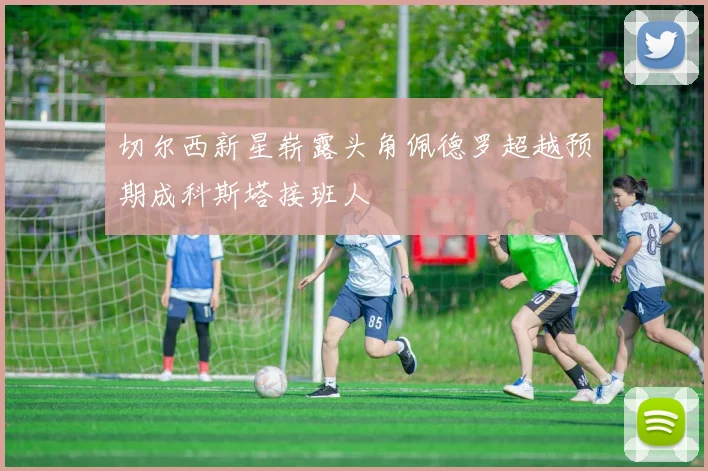 切尔西新星崭露头角佩德罗超越预期成科斯塔接班人