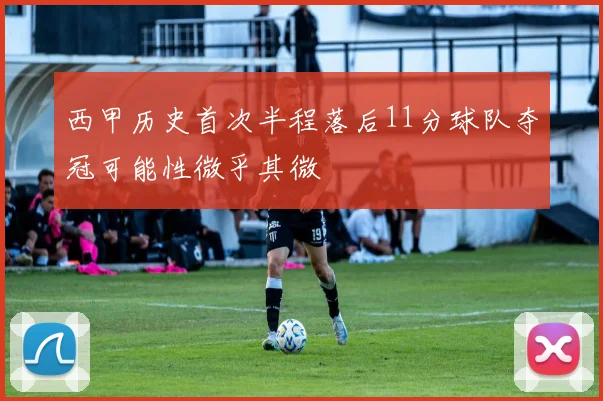 西甲历史首次半程落后11分球队夺冠可能性微乎其微