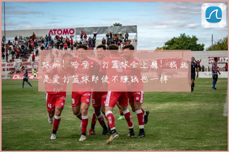 球痴！哈登：打篮球会上瘾！我就是爱打篮球即使不赚钱也一样