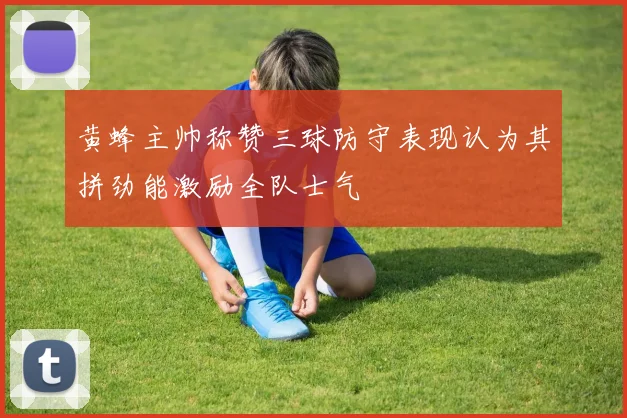黄蜂主帅称赞三球防守表现认为其拼劲能激励全队士气