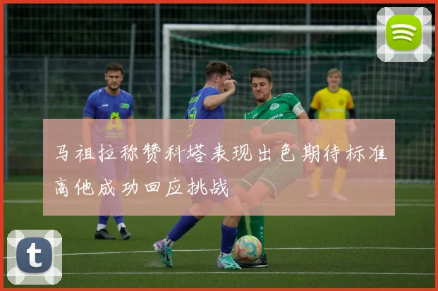 马祖拉称赞科塔表现出色期待标准高他成功回应挑战
