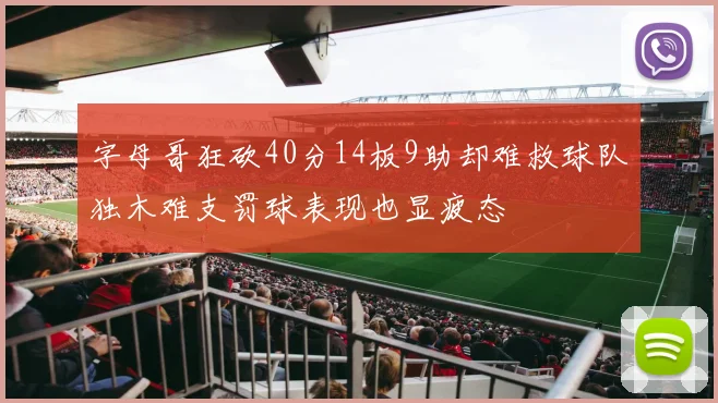 字母哥狂砍40分14板9助却难救球队独木难支罚球表现也显疲态