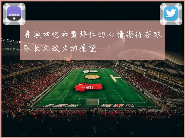 鲁迪回忆加盟拜仁的心情期待在球队长久效力的愿望