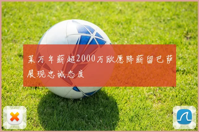 莱万年薪超2000万欧愿降薪留巴萨展现忠诚态度