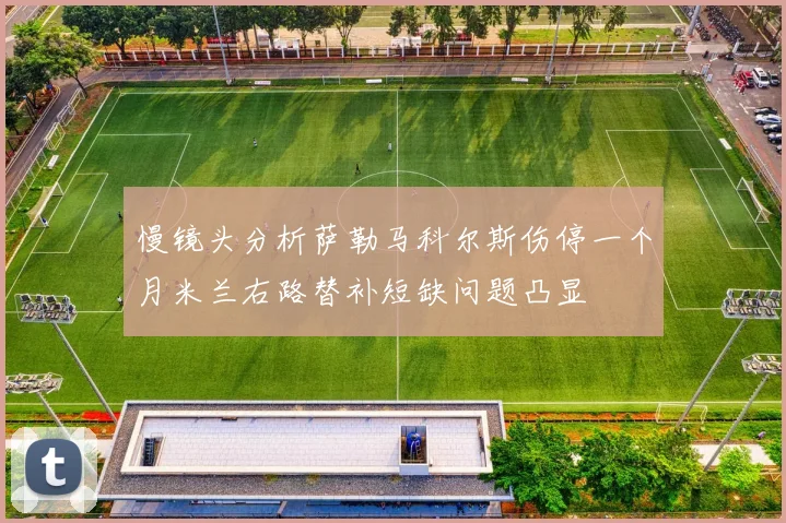 慢镜头分析萨勒马科尔斯伤停一个月米兰右路替补短缺问题凸显