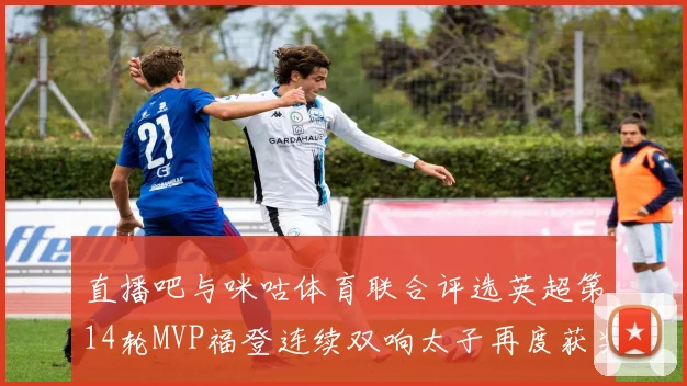 直播吧与咪咕体育联合评选英超第14轮MVP福登连续双响太子再度获奖
