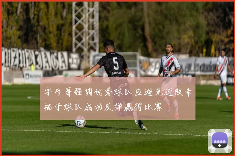 字母哥强调优秀球队应避免连败幸福于球队成功反弹赢得比赛