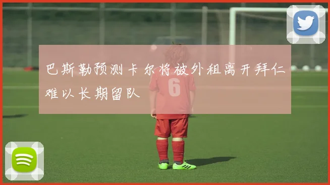 巴斯勒预测卡尔将被外租离开拜仁难以长期留队
