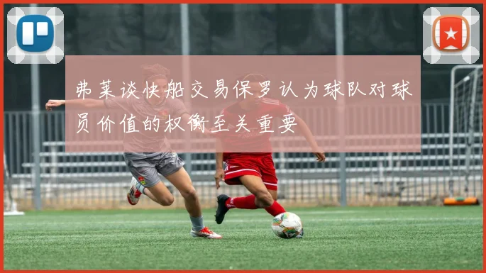 弗莱谈快船交易保罗认为球队对球员价值的权衡至关重要