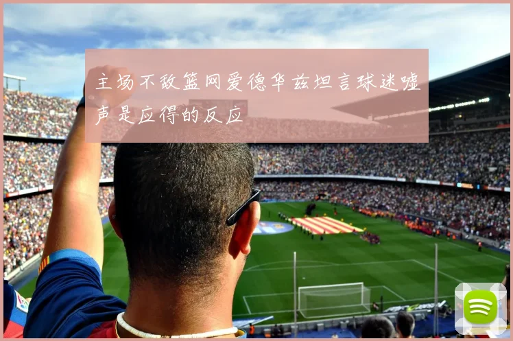 主场不敌篮网爱德华兹坦言球迷嘘声是应得的反应