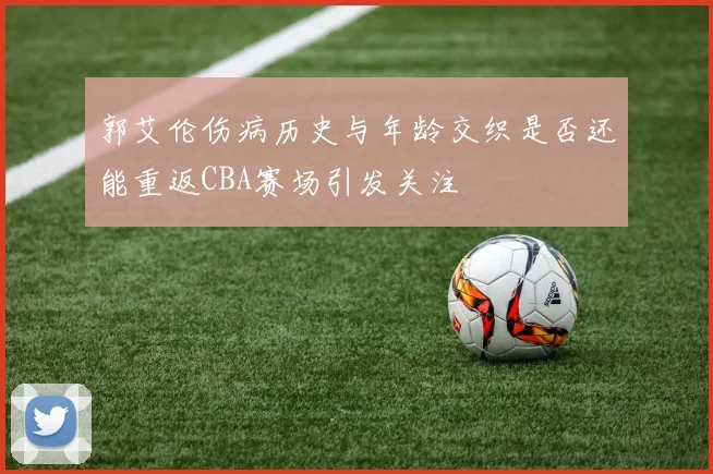 郭艾伦伤病历史与年龄交织是否还能重返CBA赛场引发关注