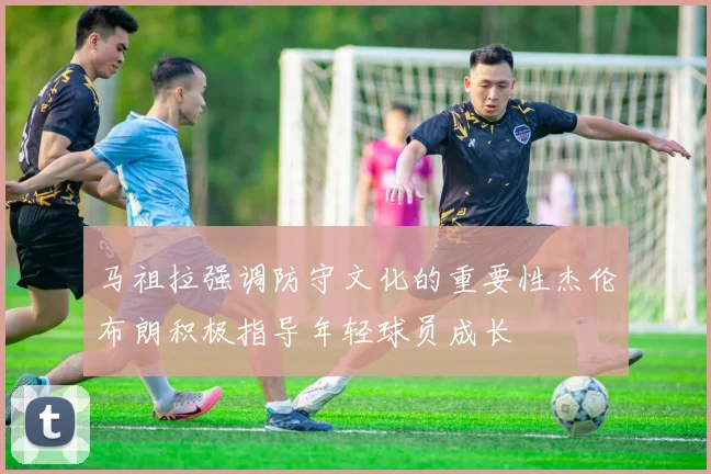 马祖拉强调防守文化的重要性杰伦布朗积极指导年轻球员成长