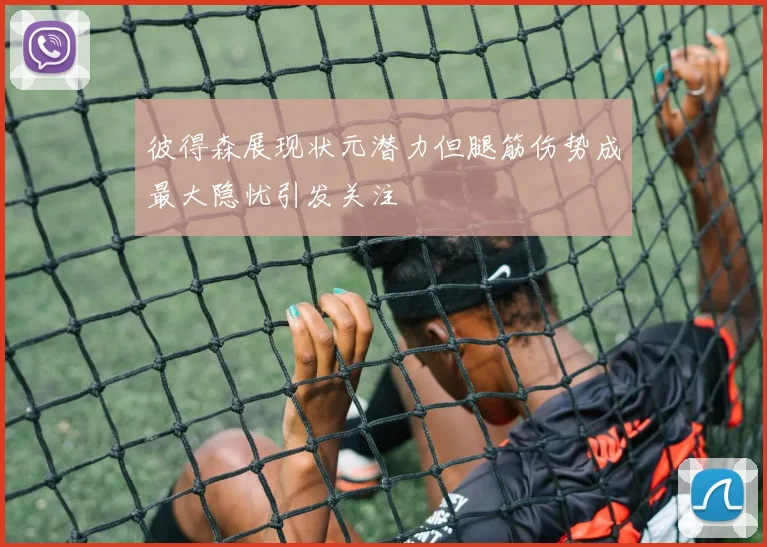 彼得森展现状元潜力但腿筋伤势成最大隐忧引发关注