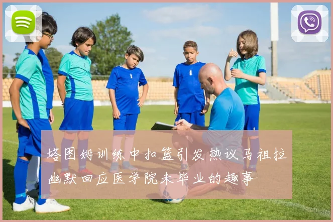 塔图姆训练中扣篮引发热议马祖拉幽默回应医学院未毕业的趣事