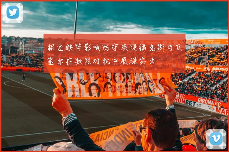 掘金缺阵影响防守表现福克斯与瓦塞尔在激烈对抗中展现实力