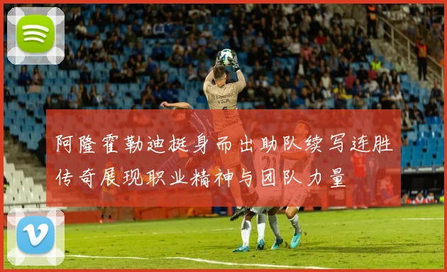 阿隆霍勒迪挺身而出助队续写连胜传奇展现职业精神与团队力量