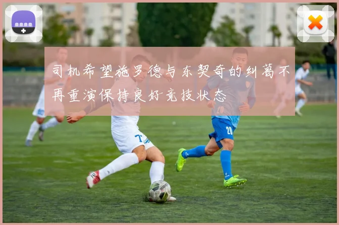 司机希望施罗德与东契奇的纠葛不再重演保持良好竞技状态