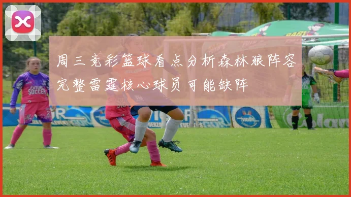 周三竞彩篮球看点分析森林狼阵容完整雷霆核心球员可能缺阵