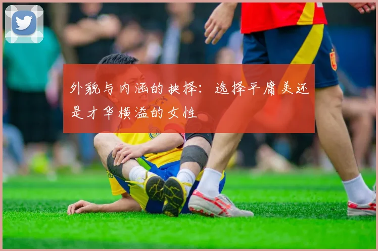 外貌与内涵的抉择：选择平庸美还是才华横溢的女性