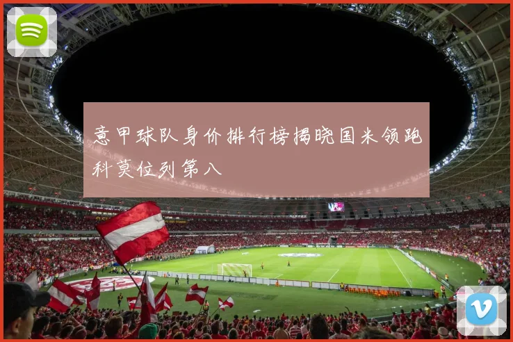 意甲球队身价排行榜揭晓国米领跑科莫位列第八
