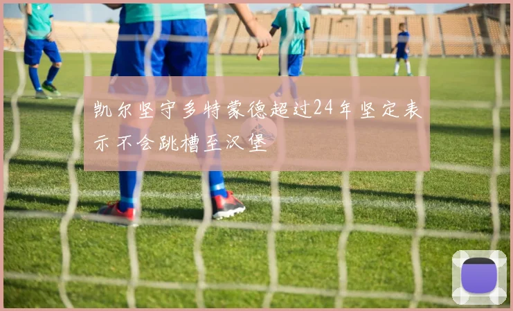凯尔坚守多特蒙德超过24年坚定表示不会跳槽至汉堡