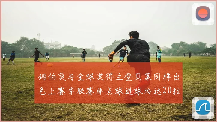 姆伯莫与金球奖得主登贝莱同样出色上赛季联赛非点球进球均达20粒