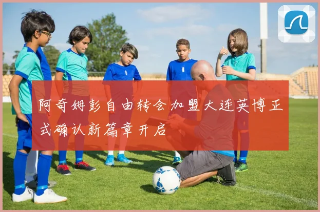 阿奇姆彭自由转会加盟大连英博正式确认新篇章开启