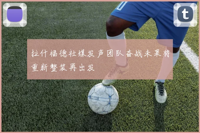 拉什福德社媒发声团队奋战未果将重新整装再出发