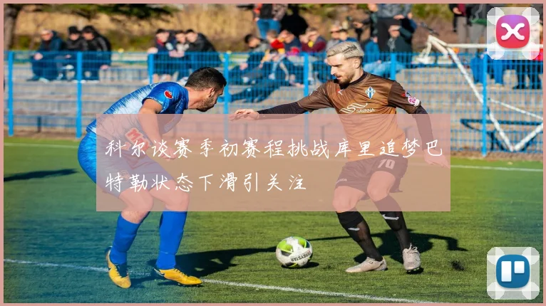 科尔谈赛季初赛程挑战库里追梦巴特勒状态下滑引关注