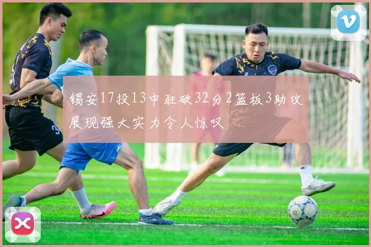 锡安17投13中狂砍32分2篮板3助攻展现强大实力令人惊叹
