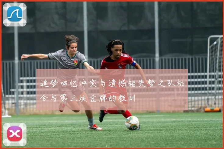 追梦回忆冲突与遗憾错失梦之队机会与第三块金牌的教训