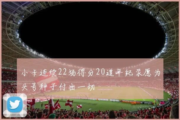 小卡连续22场得分20追平纪录愿为头号种子付出一切