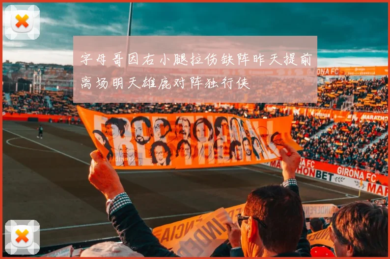 字母哥因右小腿拉伤缺阵昨天提前离场明天雄鹿对阵独行侠