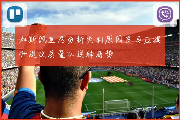 加斯佩里尼分析失利原因罗马应提升进攻质量以逆转局势