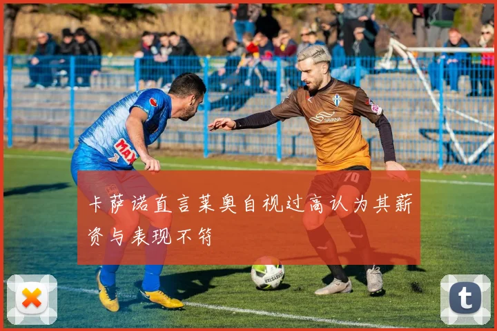 卡萨诺直言莱奥自视过高认为其薪资与表现不符