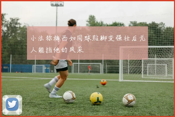 小法称梅西如同球贴脚变强壮后无人能挡他的风采