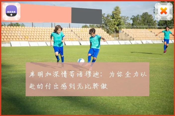库明加深情寄语穆迪：为你全力以赴的付出感到无比骄傲